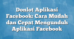 Donlot Aplikasi Facebook: Cara Mudah dan Cepat Mengunduh Aplikasi Facebook