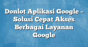 Donlot Aplikasi Google – Solusi Cepat Akses Berbagai Layanan Google