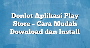 Donlot Aplikasi Play Store – Cara Mudah Download dan Install