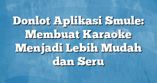 Donlot Aplikasi Smule: Membuat Karaoke Menjadi Lebih Mudah dan Seru