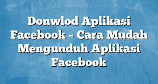 Donwlod Aplikasi Facebook – Cara Mudah Mengunduh Aplikasi Facebook