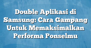 Double Aplikasi di Samsung: Cara Gampang Untuk Memaksimalkan Performa Ponselmu