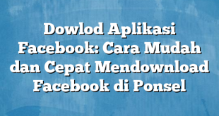 Dowlod Aplikasi Facebook: Cara Mudah dan Cepat Mendownload Facebook di Ponsel