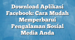 Download Aplikasi Facebook: Cara Mudah Memperbarui Pengalaman Sosial Media Anda