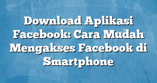 Download Aplikasi Facebook: Cara Mudah Mengakses Facebook di Smartphone