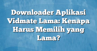 Downloader Aplikasi Vidmate Lama: Kenapa Harus Memilih yang Lama?