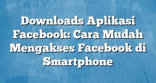 Downloads Aplikasi Facebook: Cara Mudah Mengakses Facebook di Smartphone