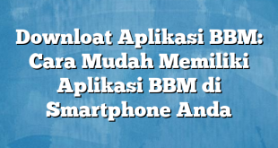 Downloat Aplikasi BBM: Cara Mudah Memiliki Aplikasi BBM di Smartphone Anda