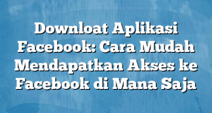 Downloat Aplikasi Facebook: Cara Mudah Mendapatkan Akses ke Facebook di Mana Saja