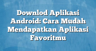 Downlod Aplikasi Android: Cara Mudah Mendapatkan Aplikasi Favoritmu