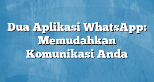 Dua Aplikasi WhatsApp: Memudahkan Komunikasi Anda