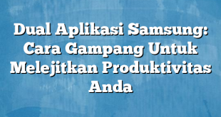 Dual Aplikasi Samsung: Cara Gampang Untuk Melejitkan Produktivitas Anda