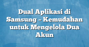 Dual Aplikasi di Samsung – Kemudahan untuk Mengelola Dua Akun