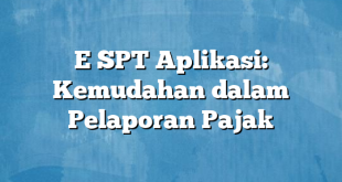 E SPT Aplikasi: Kemudahan dalam Pelaporan Pajak