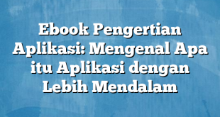 Ebook Pengertian Aplikasi: Mengenal Apa itu Aplikasi dengan Lebih Mendalam