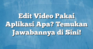 Edit Video Pakai Aplikasi Apa? Temukan Jawabannya di Sini!