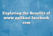 Exploring the Benefits of www aplikasi facebook com