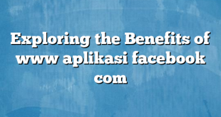 Exploring the Benefits of www aplikasi facebook com