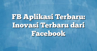 FB Aplikasi Terbaru: Inovasi Terbaru dari Facebook