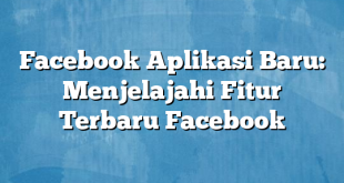 Facebook Aplikasi Baru: Menjelajahi Fitur Terbaru Facebook