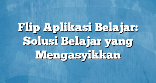 Flip Aplikasi Belajar: Solusi Belajar yang Mengasyikkan