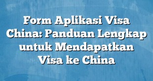 Form Aplikasi Visa China: Panduan Lengkap untuk Mendapatkan Visa ke China