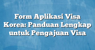 Form Aplikasi Visa Korea: Panduan Lengkap untuk Pengajuan Visa