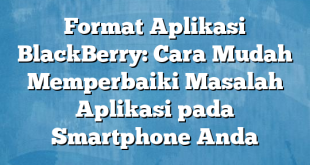 Format Aplikasi BlackBerry: Cara Mudah Memperbaiki Masalah Aplikasi pada Smartphone Anda