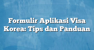 Formulir Aplikasi Visa Korea: Tips dan Panduan