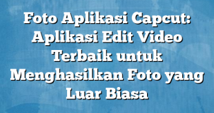 Foto Aplikasi Capcut: Aplikasi Edit Video Terbaik untuk Menghasilkan Foto yang Luar Biasa