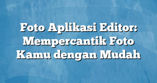 Foto Aplikasi Editor: Mempercantik Foto Kamu dengan Mudah