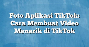 Foto Aplikasi TikTok: Cara Membuat Video Menarik di TikTok