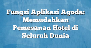 Fungsi Aplikasi Agoda: Memudahkan Pemesanan Hotel di Seluruh Dunia