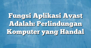 Fungsi Aplikasi Avast Adalah: Perlindungan Komputer yang Handal