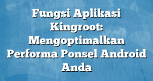 Fungsi Aplikasi Kingroot: Mengoptimalkan Performa Ponsel Android Anda