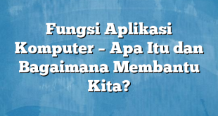 Fungsi Aplikasi Komputer – Apa Itu dan Bagaimana Membantu Kita?