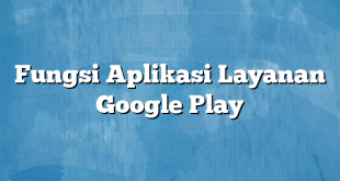 Fungsi Aplikasi Layanan Google Play