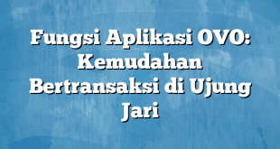 Fungsi Aplikasi OVO: Kemudahan Bertransaksi di Ujung Jari