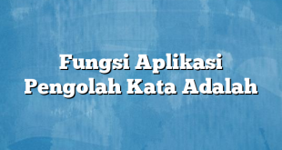 Fungsi Aplikasi Pengolah Kata Adalah