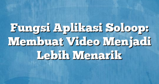 Fungsi Aplikasi Soloop: Membuat Video Menjadi Lebih Menarik