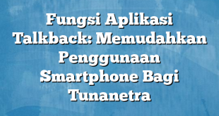 Fungsi Aplikasi Talkback: Memudahkan Penggunaan Smartphone Bagi Tunanetra