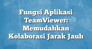 Fungsi Aplikasi TeamViewer: Memudahkan Kolaborasi Jarak Jauh