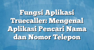 Fungsi Aplikasi Truecaller: Mengenal Aplikasi Pencari Nama dan Nomor Telepon