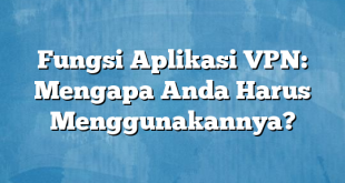 Fungsi Aplikasi VPN: Mengapa Anda Harus Menggunakannya?