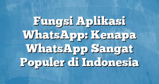 Fungsi Aplikasi WhatsApp: Kenapa WhatsApp Sangat Populer di Indonesia