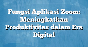 Fungsi Aplikasi Zoom: Meningkatkan Produktivitas dalam Era Digital