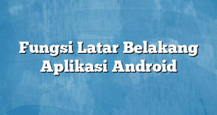 Fungsi Latar Belakang Aplikasi Android