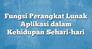 Fungsi Perangkat Lunak Aplikasi dalam Kehidupan Sehari-hari