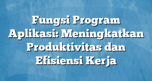 Fungsi Program Aplikasi: Meningkatkan Produktivitas dan Efisiensi Kerja