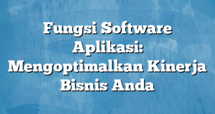 Fungsi Software Aplikasi: Mengoptimalkan Kinerja Bisnis Anda